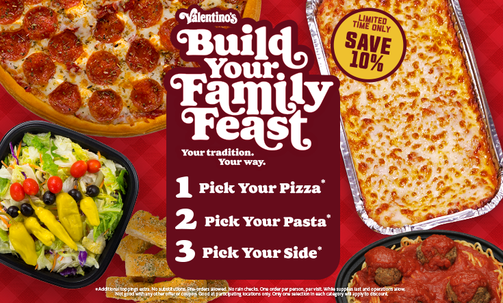 Build Your Family Feast - FOR A LIMITED TIME ONLY: Pick the pizza, pasta and side that fits your family and get 10% off your family feast. *Only one selection in each category will apply to discount. Additional toppings extra. No substitutions. Pre-orders allowed. No rain checks. One order per person, per visit. While supplies last and operations allow.Not good with any other offer or coupon. Good at participating locations only.